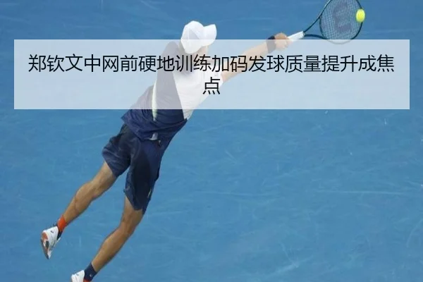 郑钦文中网前硬地训练加码发球质量提升成焦点