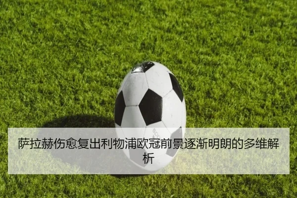 萨拉赫伤愈复出利物浦欧冠前景逐渐明朗的多维解析